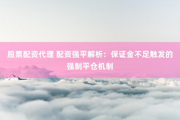 股票配资代理 配资强平解析：保证金不足触发的强制平仓机制