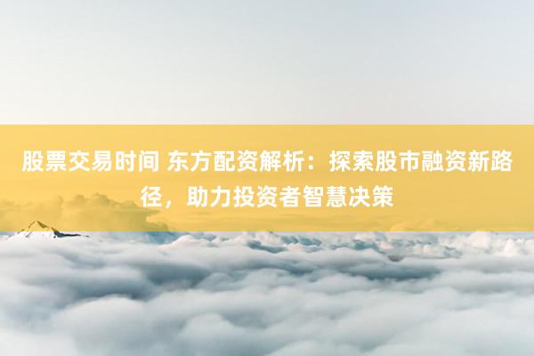 股票交易时间 东方配资解析：探索股市融资新路径，助力投资者智慧决策