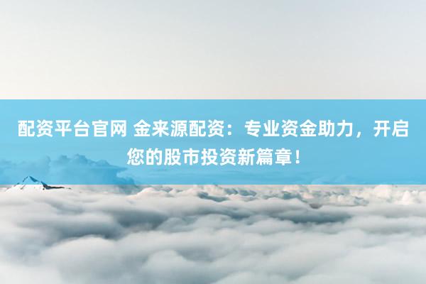 配资平台官网 金来源配资：专业资金助力，开启您的股市投资新篇章！