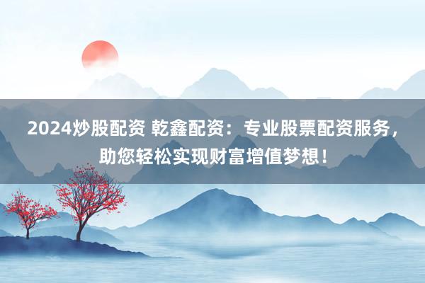 2024炒股配资 乾鑫配资：专业股票配资服务，助您轻松实现财富增值梦想！