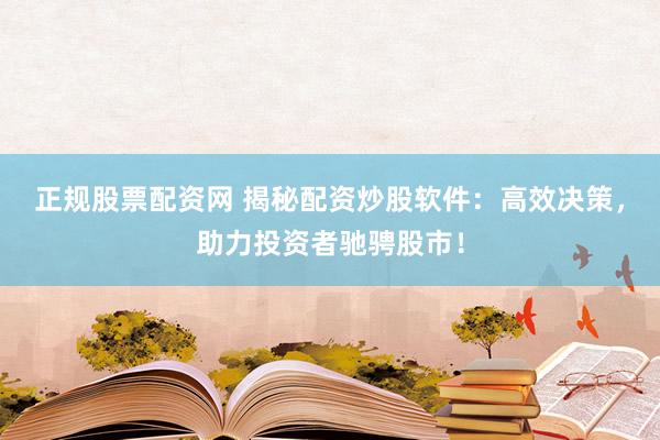 正规股票配资网 揭秘配资炒股软件：高效决策，助力投资者驰骋股市！