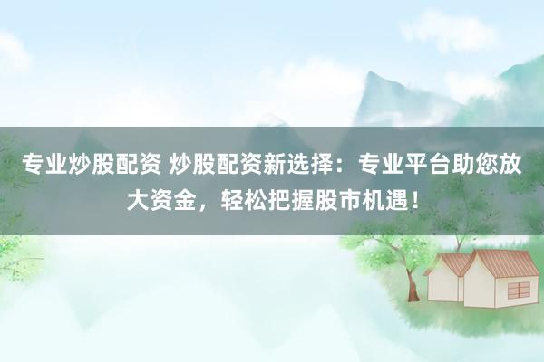 专业炒股配资 炒股配资新选择：专业平台助您放大资金，轻松把握股市机遇！