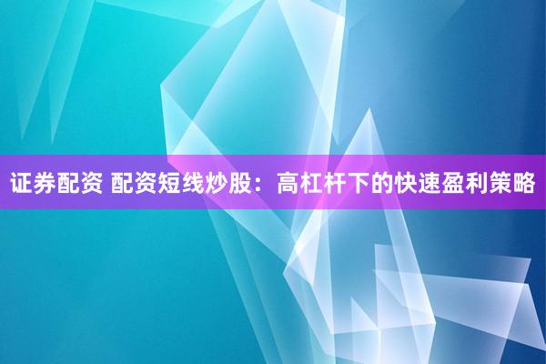 证券配资 配资短线炒股：高杠杆下的快速盈利策略