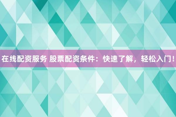 在线配资服务 股票配资条件：快速了解，轻松入门！