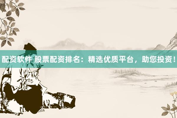 配资软件 股票配资排名：精选优质平台，助您投资！