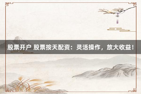 股票开户 股票按天配资：灵活操作，放大收益！