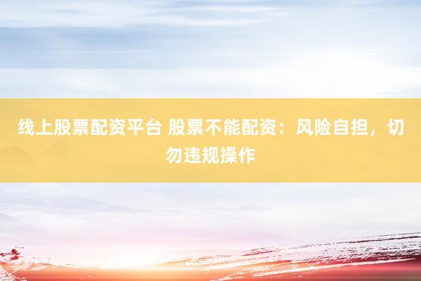 线上股票配资平台 股票不能配资：风险自担，切勿违规操作