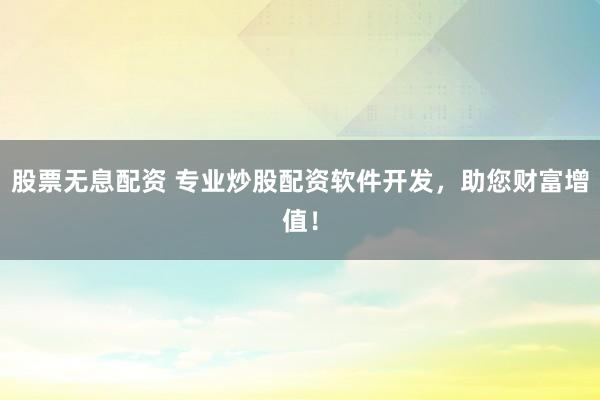 股票无息配资 专业炒股配资软件开发，助您财富增值！