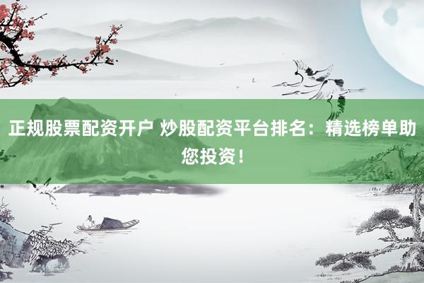 正规股票配资开户 炒股配资平台排名：精选榜单助您投资！