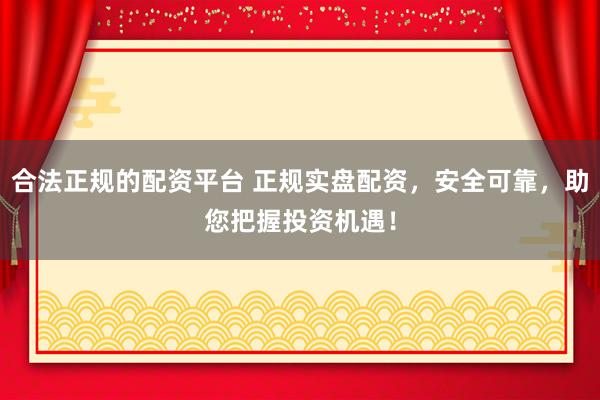 合法正规的配资平台 正规实盘配资，安全可靠，助您把握投资机遇！