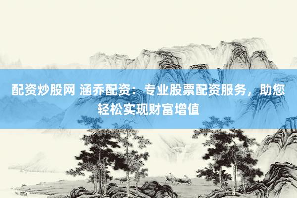 配资炒股网 涵乔配资：专业股票配资服务，助您轻松实现财富增值