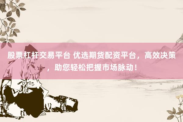 股票杠杆交易平台 优选期货配资平台，高效决策，助您轻松把握市场脉动！