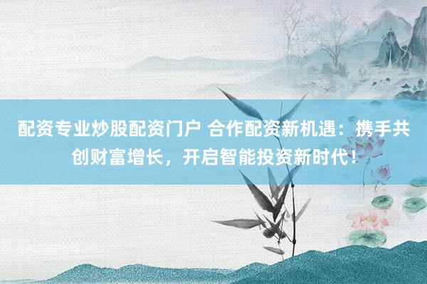 配资专业炒股配资门户 合作配资新机遇：携手共创财富增长，开启智能投资新时代！