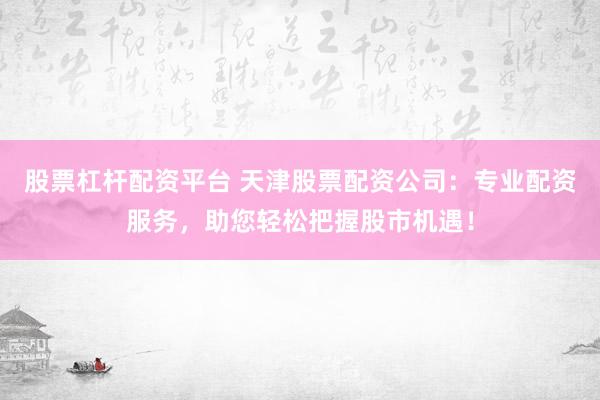 股票杠杆配资平台 天津股票配资公司：专业配资服务，助您轻松把握股市机遇！