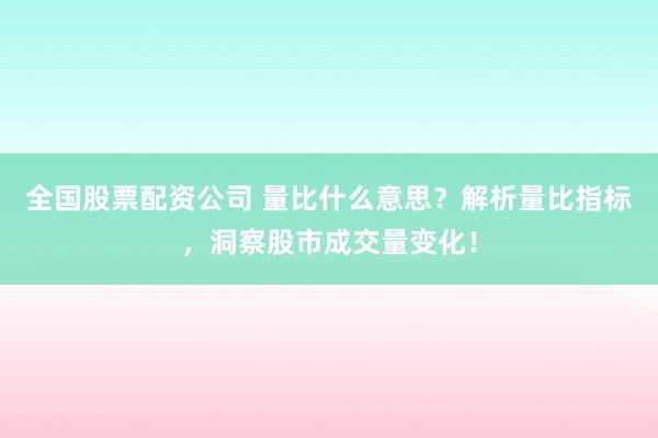 全国股票配资公司 量比什么意思？解析量比指标，洞察股市成交量变化！