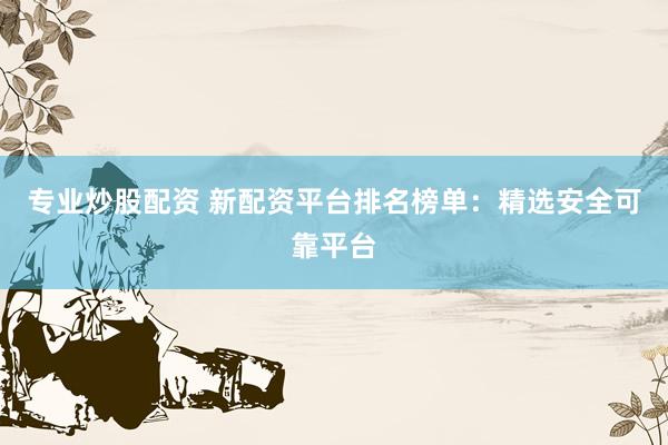 专业炒股配资 新配资平台排名榜单：精选安全可靠平台