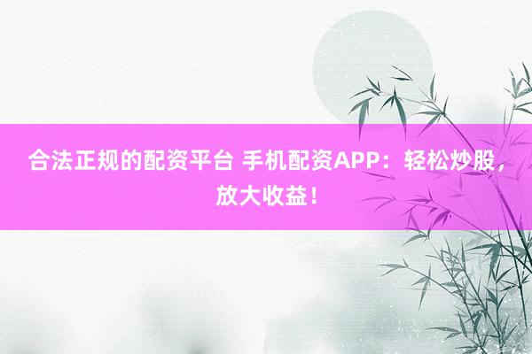 合法正规的配资平台 手机配资APP：轻松炒股，放大收益！
