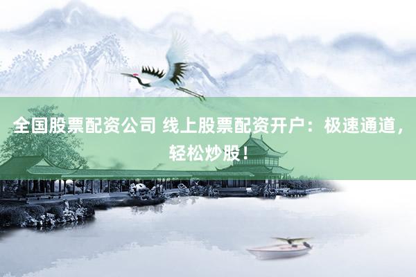 全国股票配资公司 线上股票配资开户：极速通道，轻松炒股！
