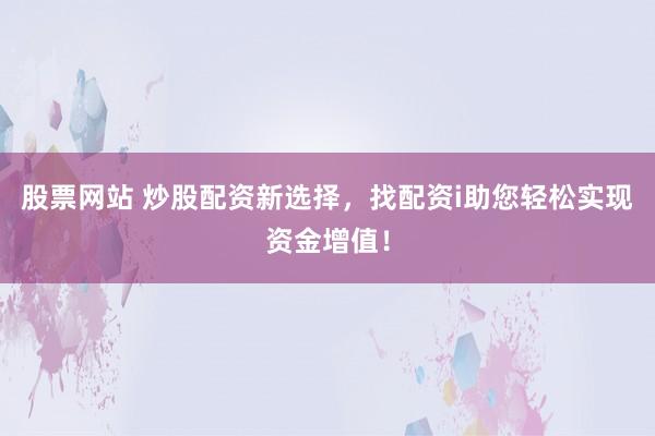 股票网站 炒股配资新选择，找配资i助您轻松实现资金增值！