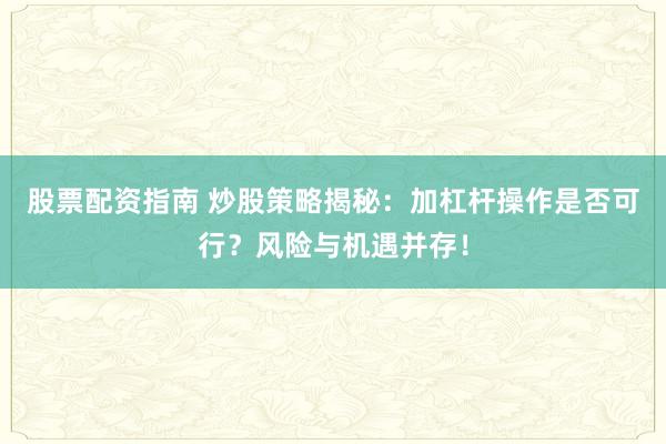 股票配资指南 炒股策略揭秘：加杠杆操作是否可行？风险与机遇并存！