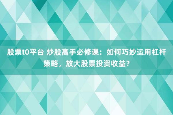 股票t0平台 炒股高手必修课：如何巧妙运用杠杆策略，放大股票投资收益？