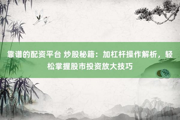 靠谱的配资平台 炒股秘籍：加杠杆操作解析，轻松掌握股市投资放大技巧
