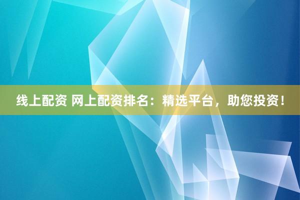 线上配资 网上配资排名：精选平台，助您投资！