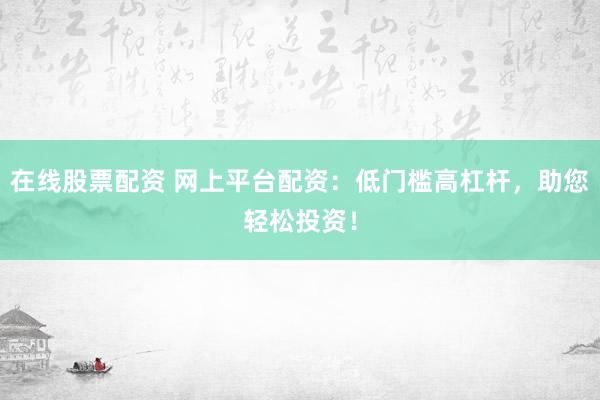 在线股票配资 网上平台配资：低门槛高杠杆，助您轻松投资！