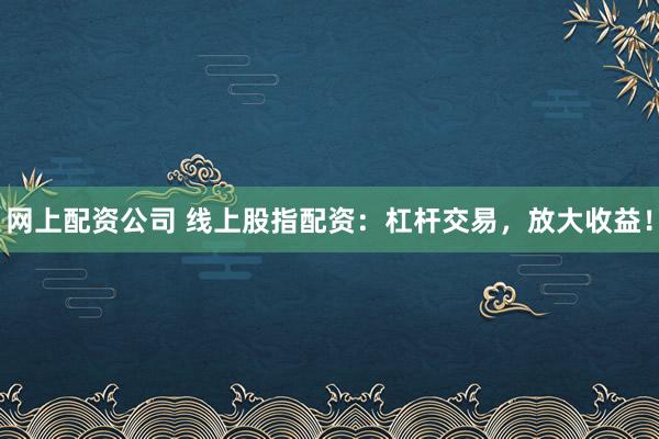 网上配资公司 线上股指配资：杠杆交易，放大收益！