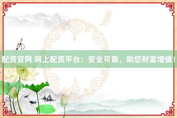 配资官网 网上配资平台：安全可靠，助您财富增值！