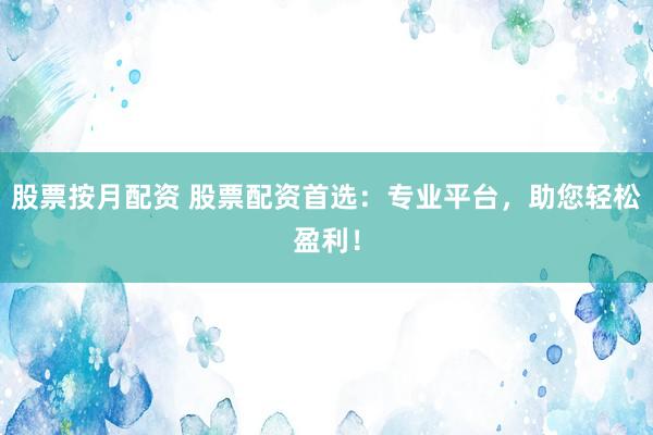 股票按月配资 股票配资首选：专业平台，助您轻松盈利！