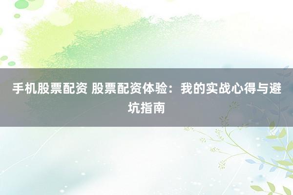 手机股票配资 股票配资体验：我的实战心得与避坑指南