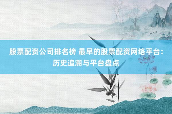 股票配资公司排名榜 最早的股票配资网络平台：历史追溯与平台盘点