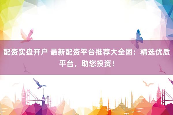 配资实盘开户 最新配资平台推荐大全图：精选优质平台，助您投资！