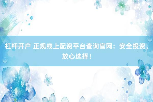 杠杆开户 正规线上配资平台查询官网：安全投资，放心选择！