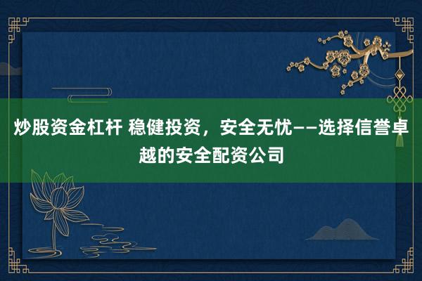 炒股资金杠杆 稳健投资，安全无忧——选择信誉卓越的安全配资公司