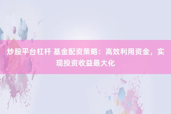 炒股平台杠杆 基金配资策略：高效利用资金，实现投资收益最大化
