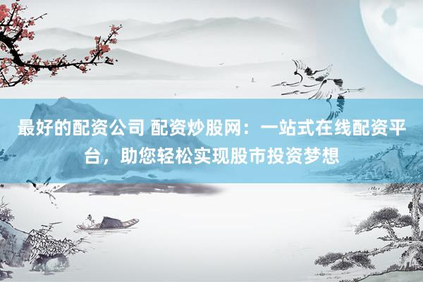 最好的配资公司 配资炒股网：一站式在线配资平台，助您轻松实现股市投资梦想