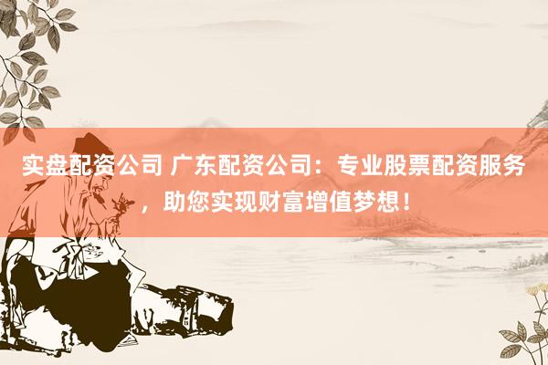 实盘配资公司 广东配资公司：专业股票配资服务，助您实现财富增值梦想！
