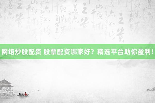 网络炒股配资 股票配资哪家好？精选平台助你盈利！