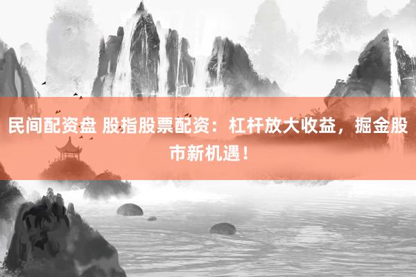 民间配资盘 股指股票配资：杠杆放大收益，掘金股市新机遇！