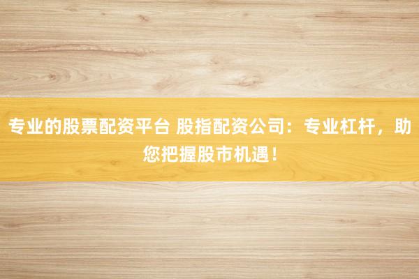 专业的股票配资平台 股指配资公司：专业杠杆，助您把握股市机遇！