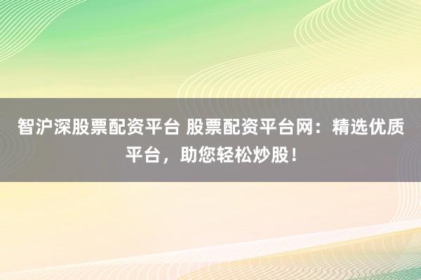 智沪深股票配资平台 股票配资平台网：精选优质平台，助您轻松炒股！