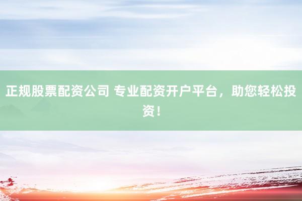 正规股票配资公司 专业配资开户平台，助您轻松投资！