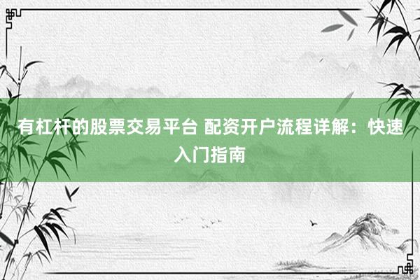 有杠杆的股票交易平台 配资开户流程详解：快速入门指南