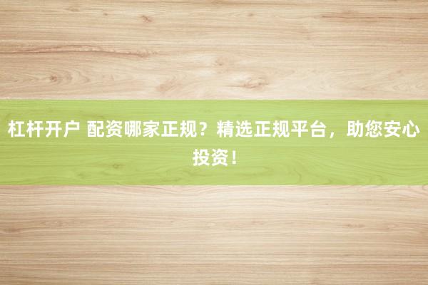 杠杆开户 配资哪家正规？精选正规平台，助您安心投资！
