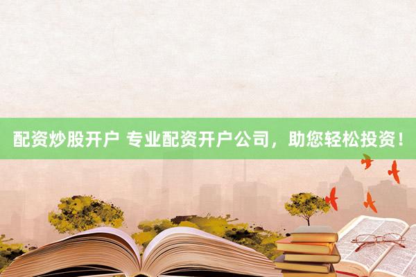 配资炒股开户 专业配资开户公司，助您轻松投资！
