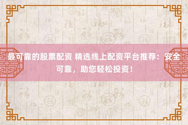 最可靠的股票配资 精选线上配资平台推荐：安全可靠，助您轻松投资！