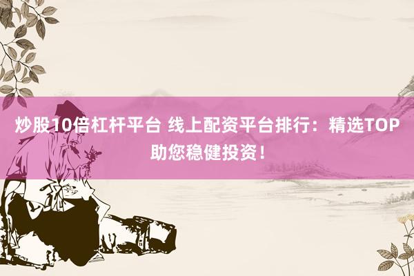 炒股10倍杠杆平台 线上配资平台排行：精选TOP助您稳健投资！