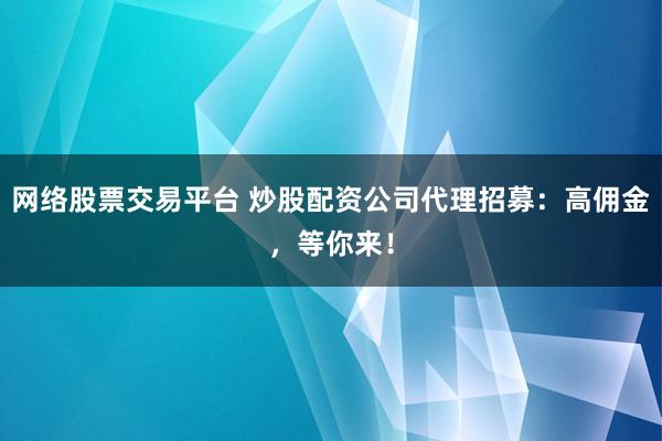 网络股票交易平台 炒股配资公司代理招募：高佣金，等你来！